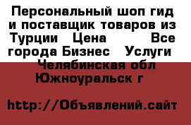 Персональный шоп-гид и поставщик товаров из Турции › Цена ­ 100 - Все города Бизнес » Услуги   . Челябинская обл.,Южноуральск г.